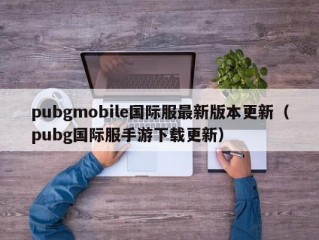 pubgmobile国际服最新版本更新（pubg国际服手游下载更新）