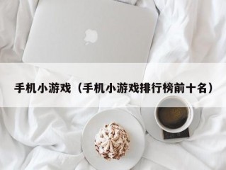 手机小游戏（手机小游戏排行榜前十名）