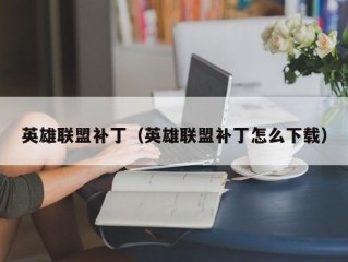 英雄联盟补丁（英雄联盟补丁怎么下载）