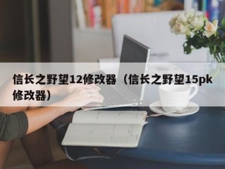 信长之野望12修改器（信长之野望15pk修改器）