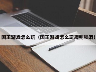 国王游戏怎么玩（国王游戏怎么玩规则喝酒）