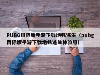 PUBG国际版手游下载地铁逃生（pubg国际版手游下载地铁逃生体验服）