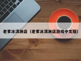 老爹冰淇淋店（老爹冰淇淋店游戏中文版）