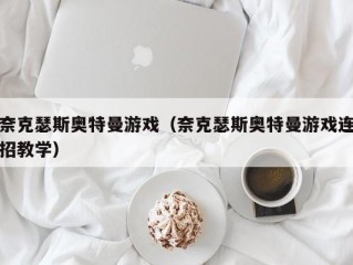 奈克瑟斯奥特曼游戏（奈克瑟斯奥特曼游戏连招教学）