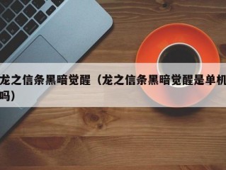 龙之信条黑暗觉醒（龙之信条黑暗觉醒是单机吗）