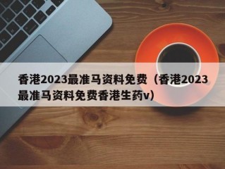 香港2023最准马资料免费（香港2023最准马资料免费香港生药v）