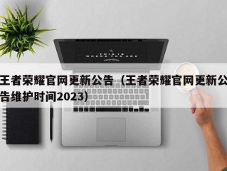 王者荣耀官网更新公告（王者荣耀官网更新公告维护时间2023）