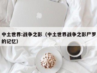 中土世界:战争之影（中土世界战争之影尸罗的记忆）