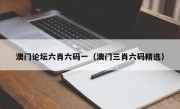 澳门论坛六肖六码一（澳门三肖六码精选）