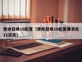 使命召唤10配置（使命召唤10配置要求比11还高）