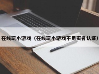 在线玩小游戏（在线玩小游戏不用实名认证）