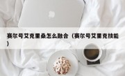 赛尔号艾克里桑怎么融合（赛尔号艾里克技能）