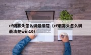 cf烟雾头怎么调最清楚（cf烟雾头怎么调最清楚win10）