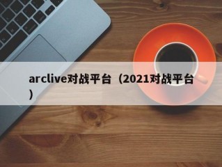 arclive对战平台（2021对战平台）