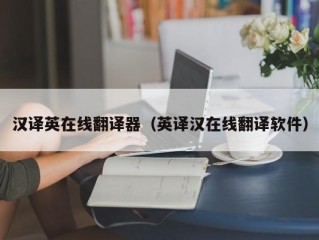 汉译英在线翻译器（英译汉在线翻译软件）