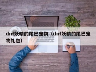 dnf妖精的尾巴宠物（dnf妖精的尾巴宠物礼包）