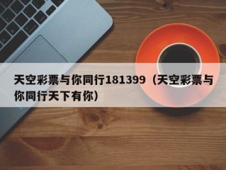 天空彩票与你同行181399（天空彩票与你同行天下有你）