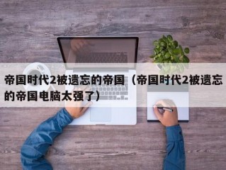 帝国时代2被遗忘的帝国（帝国时代2被遗忘的帝国电脑太强了）