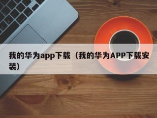 我的华为app下载（我的华为APP下载安装）