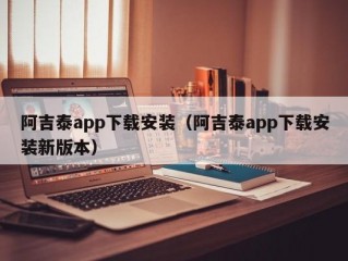 阿吉泰app下载安装（阿吉泰app下载安装新版本）