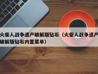 火柴人战争遗产破解版钻石（火柴人战争遗产破解版钻石内置菜单）