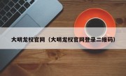 大明龙权官网（大明龙权官网登录二维码）