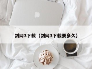 剑网3下载（剑网3下载要多久）