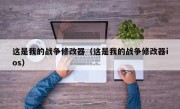 这是我的战争修改器（这是我的战争修改器ios）