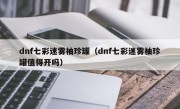 dnf七彩迷雾袖珍罐（dnf七彩迷雾袖珍罐值得开吗）