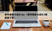 奥特曼格斗进化3pc（奥特曼格斗进化3破解版下载）