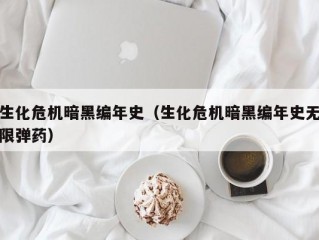 生化危机暗黑编年史（生化危机暗黑编年史无限弹药）