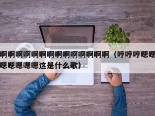 啊啊啊啊啊啊啊啊啊啊啊啊啊啊（哼哼哼嗯嗯嗯嗯嗯嗯嗯这是什么歌）