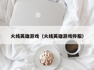 火线英雄游戏（火线英雄游戏停服）