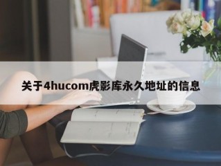 关于4hucom虎影库永久地址的信息