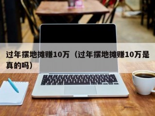 过年摆地摊赚10万（过年摆地摊赚10万是真的吗）