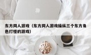 东方同人游戏（东方同人游戏操纵三个东方角色打怪的游戏）