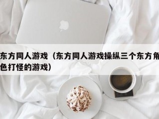 东方同人游戏（东方同人游戏操纵三个东方角色打怪的游戏）