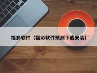 福彩软件（福彩软件预测下载安装）