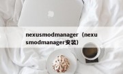 nexusmodmanager（nexusmodmanager安装）