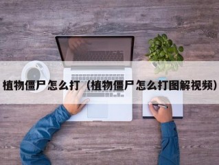 植物僵尸怎么打（植物僵尸怎么打图解视频）