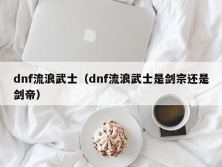 dnf流浪武士（dnf流浪武士是剑宗还是剑帝）