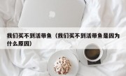 我们买不到活带鱼（我们买不到活带鱼是因为什么原因）