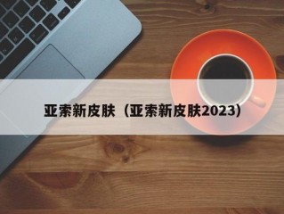 亚索新皮肤（亚索新皮肤2023）