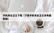 手机安全卫士下载（下载手机安全卫士杀毒最新版）