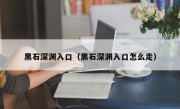 黑石深渊入口（黑石深渊入口怎么走）