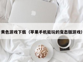 黄色游戏下载（苹果手机能玩的变态版游戏）