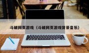 斗破网页游戏（斗破网页游戏背景音乐）