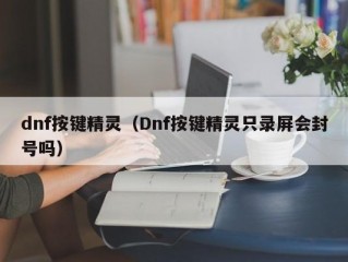 dnf按键精灵（Dnf按键精灵只录屏会封号吗）