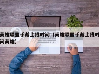 英雄联盟手游上线时间（英雄联盟手游上线时间英雄）