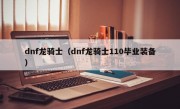 dnf龙骑士（dnf龙骑士110毕业装备）